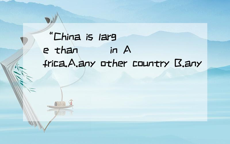 “China is large than __ in Africa.A.any other country B.any