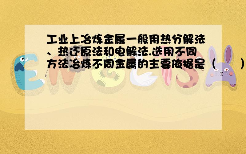 工业上冶炼金属一般用热分解法、热还原法和电解法.选用不同方法冶炼不同金属的主要依据是（　　）