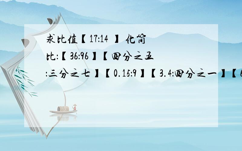 求比值【17：14 】 化简比：【36：96】【四分之五：三分之七】【0.15：9】【3.4：四分之一】【6.5：13】