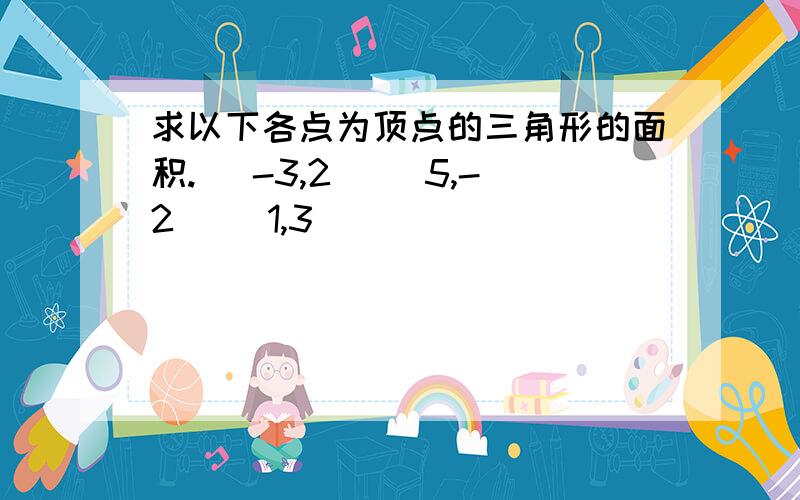 求以下各点为顶点的三角形的面积. (-3,2) (5,-2) (1,3)