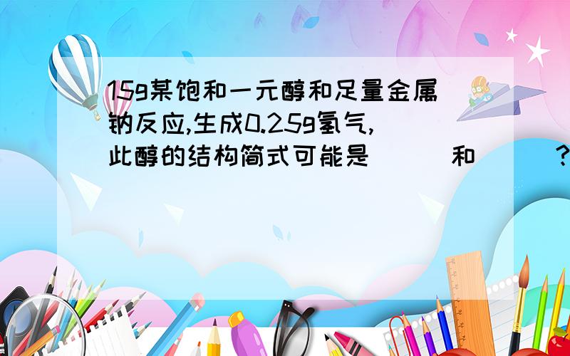 15g某饱和一元醇和足量金属钠反应,生成0.25g氢气,此醇的结构简式可能是___和___?