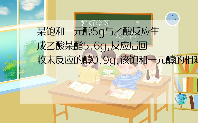 某饱和一元醇5g与乙酸反应生成乙酸某酯5.6g,反应后回收未反应的醇0.9g,该饱和一元醇的相对分子量为（ ）