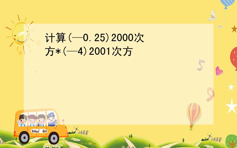 计算(—0.25)2000次方*(—4)2001次方