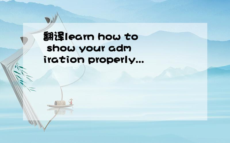 翻译learn how to show your admiration properly...