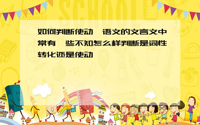 如何判断使动,语文的文言文中常有一些不知怎么样判断是词性转化还是使动