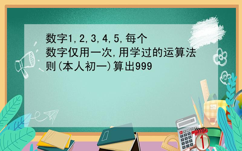 数字1,2,3,4,5,每个数字仅用一次,用学过的运算法则(本人初一)算出999