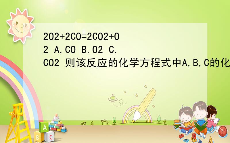 2O2+2CO=2CO2+O2 A.CO B.O2 C.CO2 则该反应的化学方程式中A,B,C的化学计量数之比是?