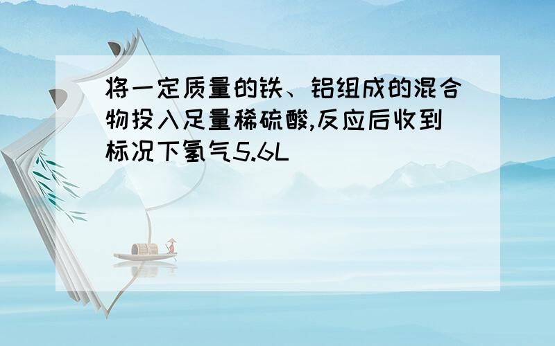 将一定质量的铁、铝组成的混合物投入足量稀硫酸,反应后收到标况下氢气5.6L