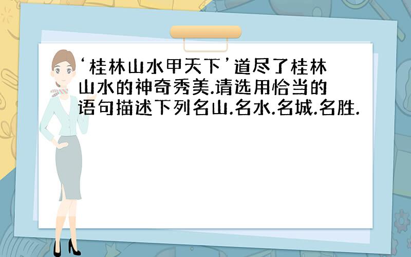 ‘桂林山水甲天下’道尽了桂林山水的神奇秀美.请选用恰当的语句描述下列名山.名水.名城.名胜.