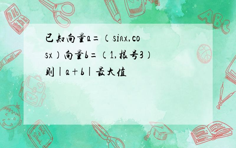 已知向量a=（sinx,cosx）向量b=（1,根号3）则|a+b|最大值