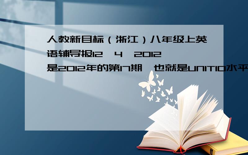 人教新目标（浙江）八年级上英语辅导报12,4,2012,是2012年的第17期,也就是UNIT10水平测试,有的会加分,