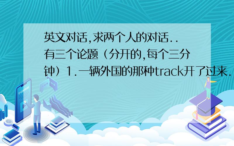 英文对话,求两个人的对话..有三个论题（分开的,每个三分钟）1.一辆外国的那种track开了过来..铁轨上有5个人,th