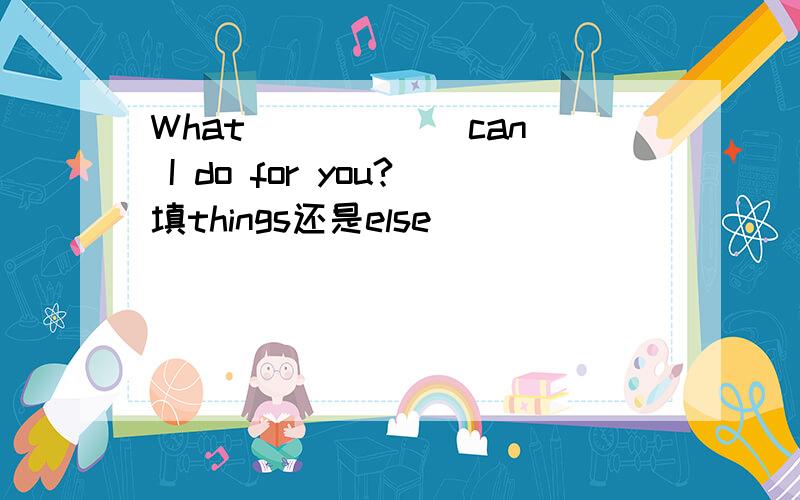 What _____ can I do for you?填things还是else