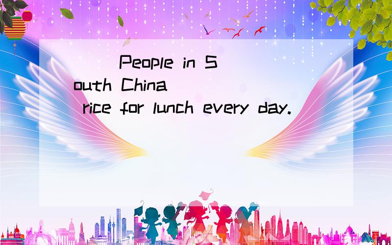 () People in South China ___ rice for lunch every day.