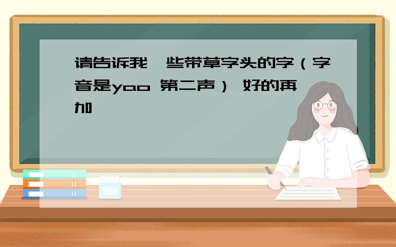 请告诉我一些带草字头的字（字音是yao 第二声） 好的再加