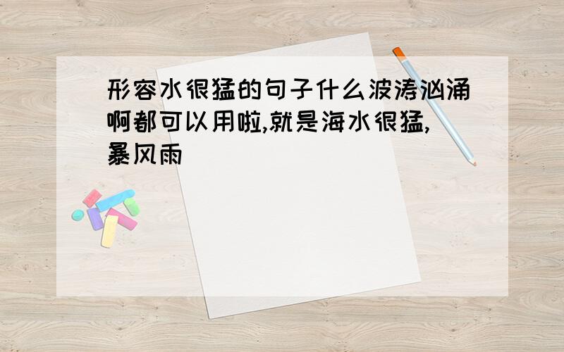 形容水很猛的句子什么波涛汹涌啊都可以用啦,就是海水很猛,暴风雨