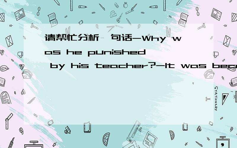 请帮忙分析一句话-Why was he punished by his teacher?-It was because