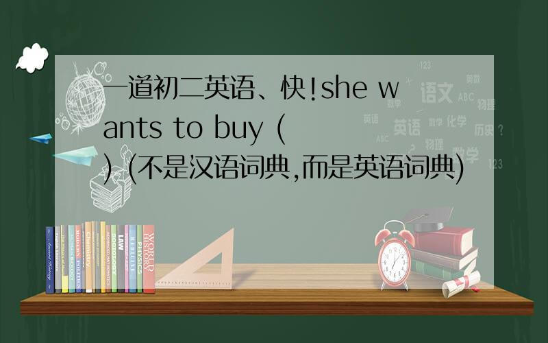 一道初二英语、快!she wants to buy ( ) (不是汉语词典,而是英语词典)