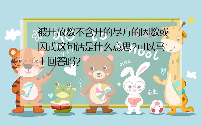 被开放数不含开的尽方的因数或因式这句话是什么意思?可以马上回答吗?