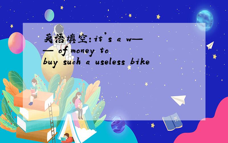 英语填空：it's a w—— of money to buy such a useless bike