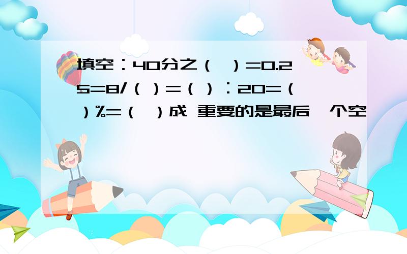 填空：40分之（ ）=0.25=8/（）=（）：20=（）%=（ ）成 重要的是最后一个空