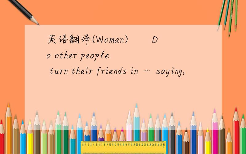 英语翻译(Woman)　　Do other people turn their friends in … saying,