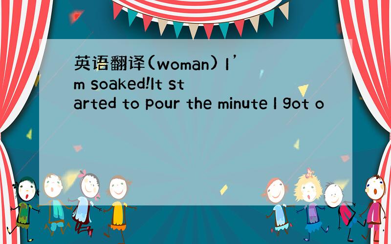 英语翻译(woman) I’m soaked!It started to pour the minute I got o