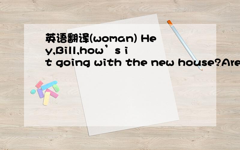 英语翻译(woman) Hey,Bill,how’s it going with the new house?Are y