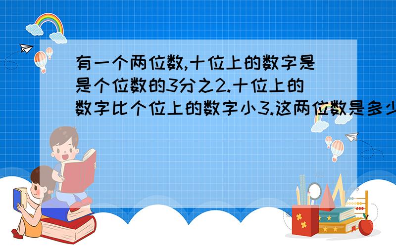 有一个两位数,十位上的数字是是个位数的3分之2.十位上的数字比个位上的数字小3.这两位数是多少?要数量关系,和方程做.