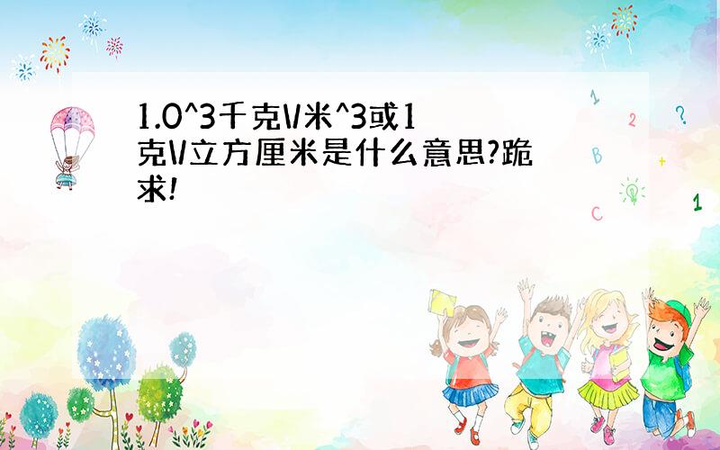 1.0^3千克\/米^3或1克\/立方厘米是什么意思?跪求!