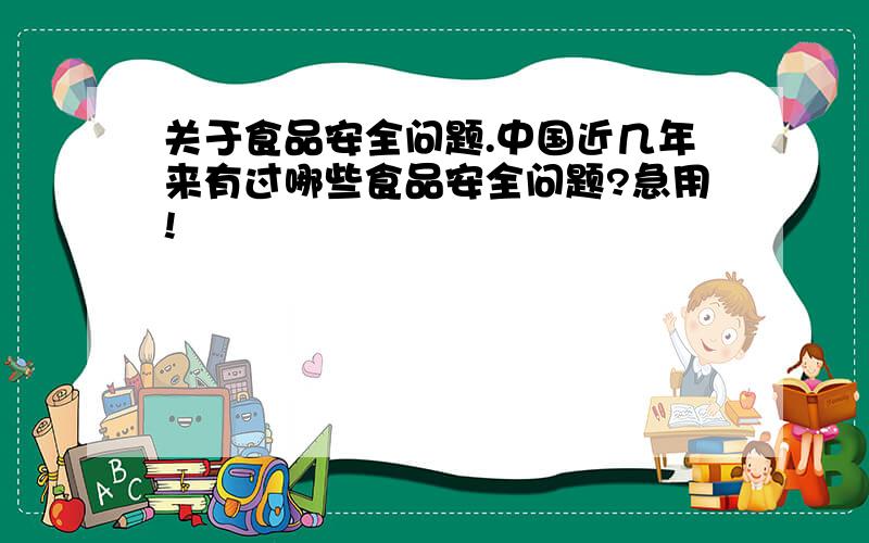 关于食品安全问题.中国近几年来有过哪些食品安全问题?急用!