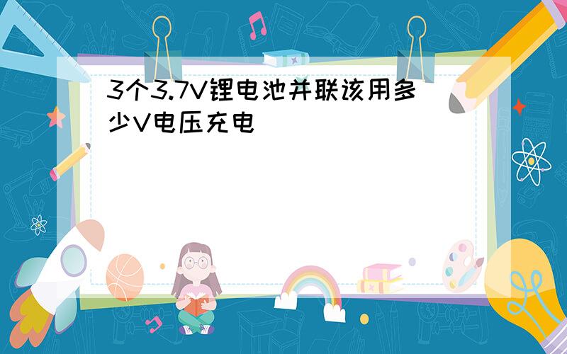 3个3.7V锂电池并联该用多少V电压充电