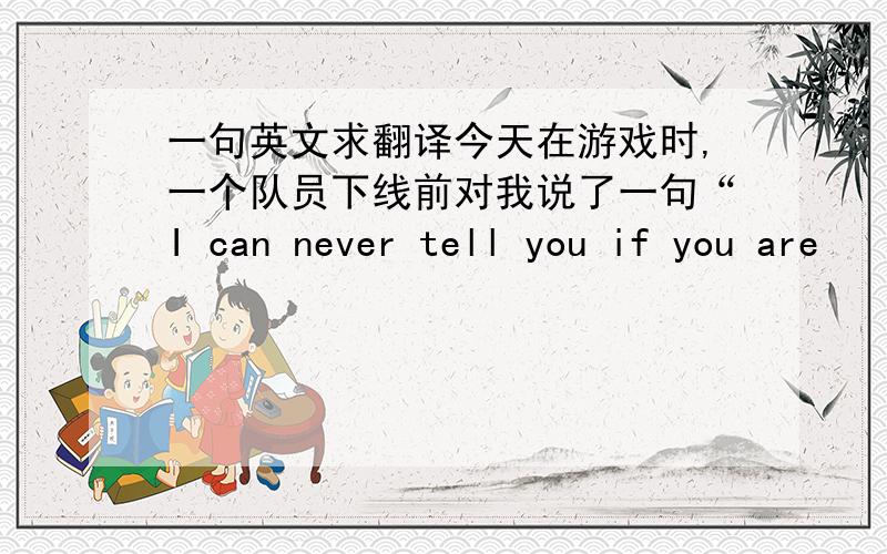 一句英文求翻译今天在游戏时,一个队员下线前对我说了一句“I can never tell you if you are