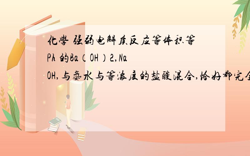 化学 强弱电解质反应等体积等Ph 的Ba（OH）2,NaOH,与氨水与等浓度的盐酸混合,恰好都完全反应,问三个的体积我觉