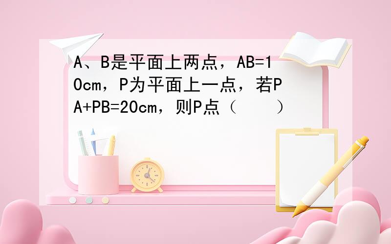 A、B是平面上两点，AB=10cm，P为平面上一点，若PA+PB=20cm，则P点（　　）