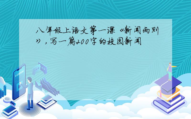 八年级上语文第一课《新闻两则》,写一篇200字的校园新闻