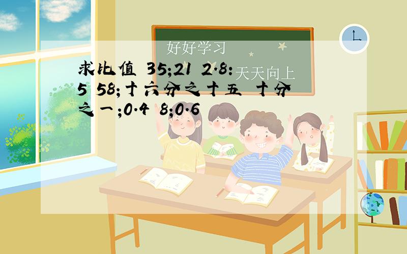 求比值 35;21 2.8:5 58;十六分之十五 十分之一;0.4 8;0.6