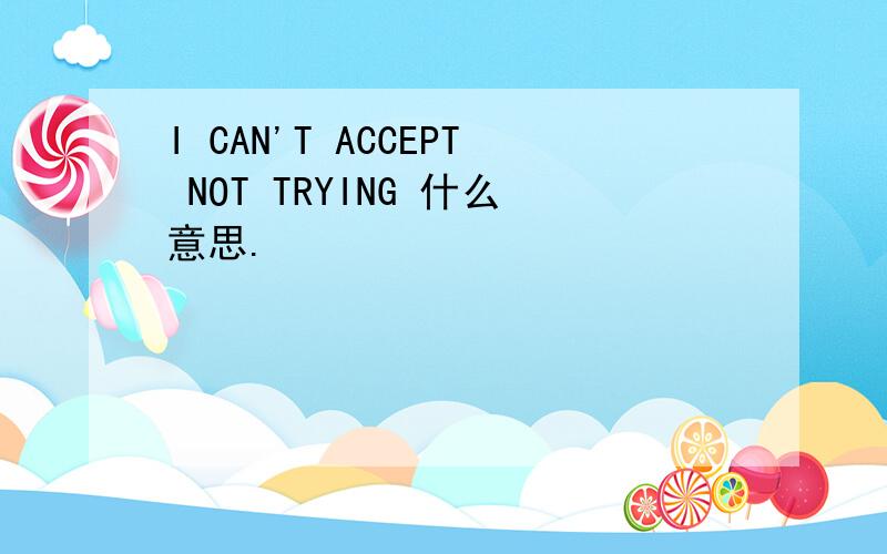 I CAN'T ACCEPT NOT TRYING 什么意思.