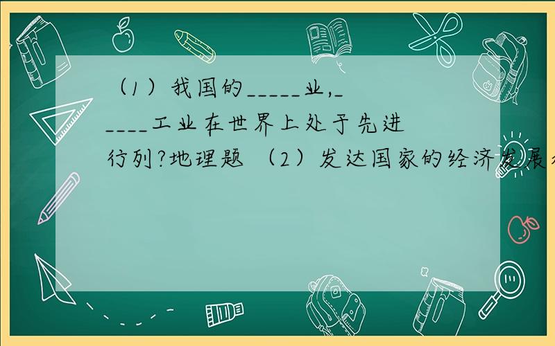 （1）我国的_____业,_____工业在世界上处于先进行列?地理题 （2）发达国家的经济发展水平______,工农业生