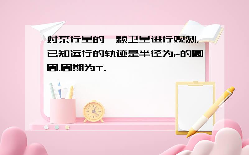 对某行星的一颗卫星进行观测，已知运行的轨迹是半径为r的圆周，周期为T，