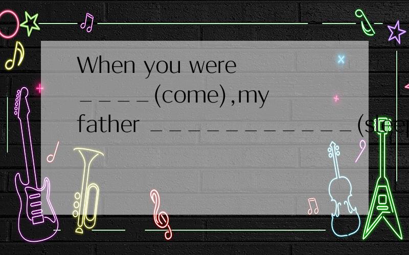 When you were ____(come),my father ___________(sleep).