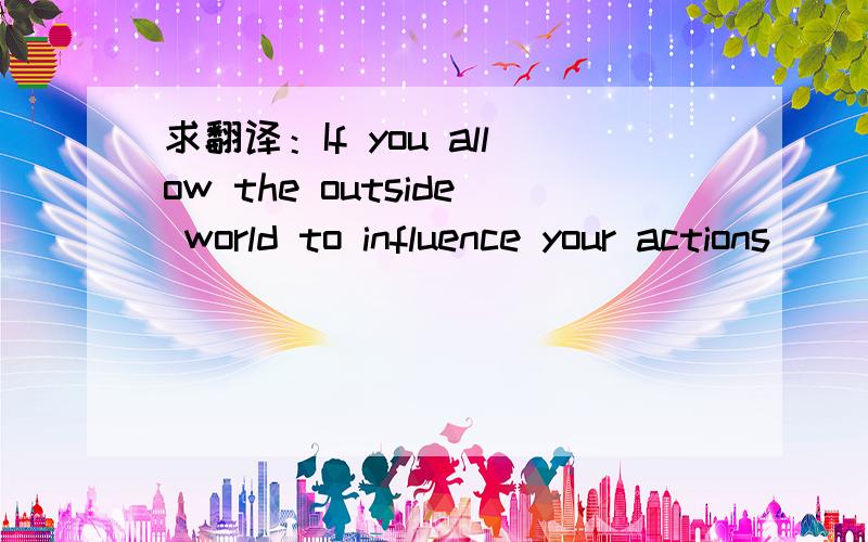 求翻译：If you allow the outside world to influence your actions