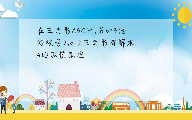 在三角形ABC中,若b=3倍的根号2,a=2三角形有解求A的取值范围