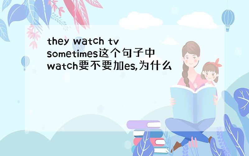 they watch tv sometimes这个句子中watch要不要加es,为什么