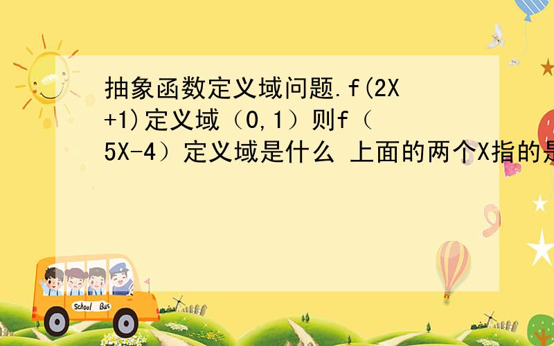 抽象函数定义域问题.f(2X+1)定义域（0,1）则f（5X-4）定义域是什么 上面的两个X指的是同一个X吗?