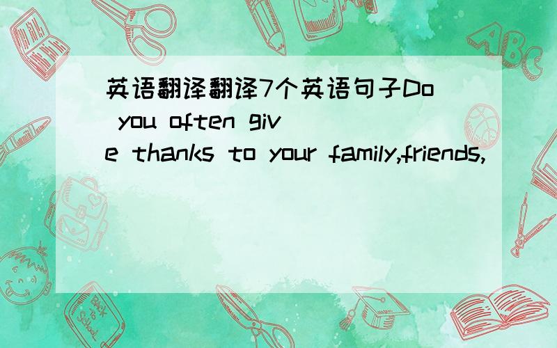 英语翻译翻译7个英语句子Do you often give thanks to your family,friends,