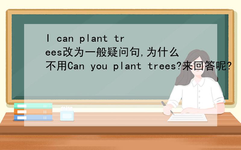 I can plant trees改为一般疑问句,为什么不用Can you plant trees?来回答呢?