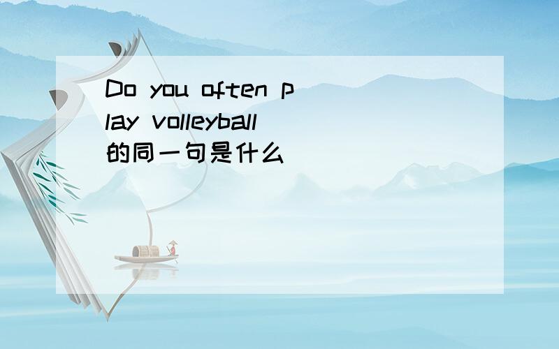 Do you often play volleyball的同一句是什么