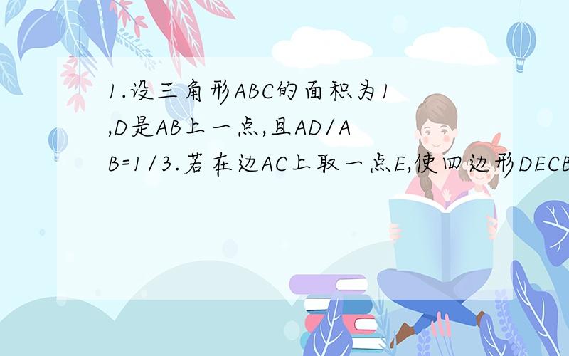 1.设三角形ABC的面积为1,D是AB上一点,且AD/AB=1/3.若在边AC上取一点E,使四边形DECB的面积为3/4