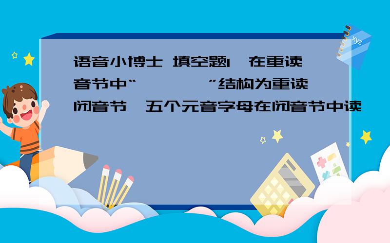 语音小博士 填空题1、在重读音节中“────”结构为重读闭音节,五个元音字母在闭音节中读───音,a读──,e读──,i